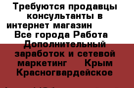 Требуются продавцы-консультанты в интернет-магазин ESSENS - Все города Работа » Дополнительный заработок и сетевой маркетинг   . Крым,Красногвардейское